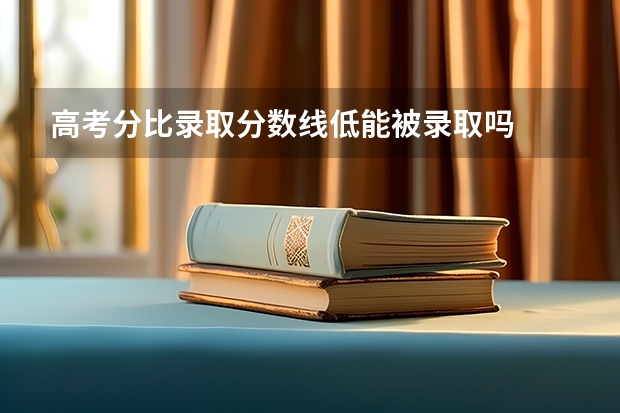高考分比录取分数线低能被录取吗