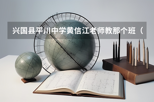 兴国县平川中学黄信江老师教那个班（2023赣县区高中录取人数）