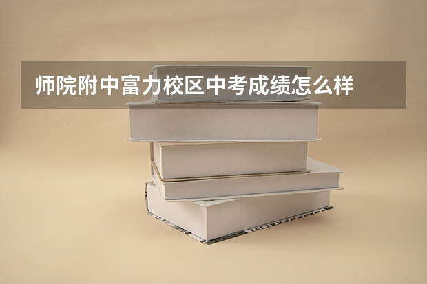 师院附中富力校区中考成绩怎么样