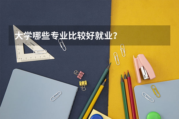 大学哪些专业比较好就业？