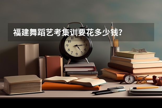 福建舞蹈艺考集训要花多少钱？