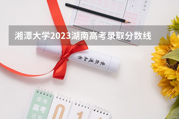 湘潭大学2023湖南高考录取分数线是多少？