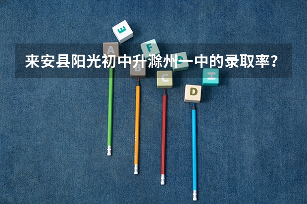 来安县阳光初中升滁州一中的录取率？（安徽一本录取率）