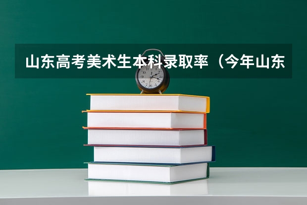 山东高考美术生本科录取率（今年山东美术生高考录取率）