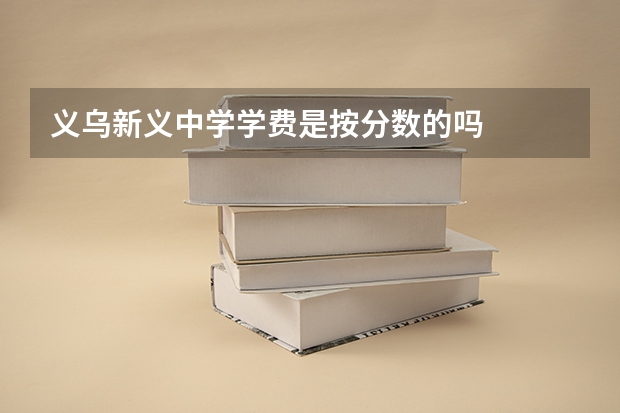 义乌新义中学学费是按分数的吗
