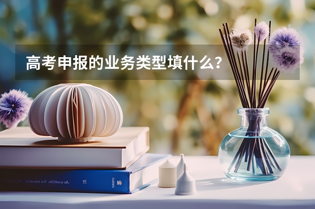 高考申报的业务类型填什么?