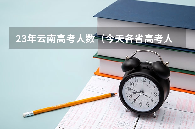 23年云南高考人数（今天各省高考人数）