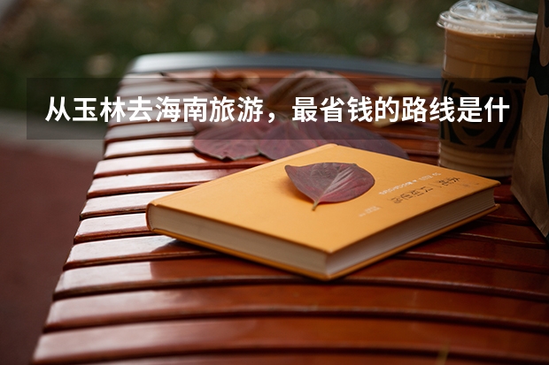 从玉林去海南旅游,最省钱的路线是什么?我是今年高考生,农村人,没去过外面,想去海南瞧瞧,求好心人