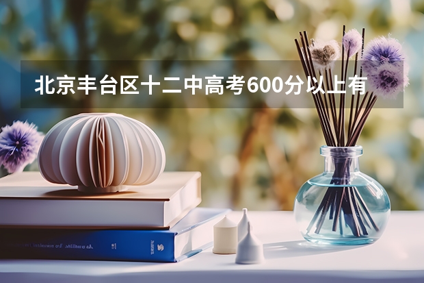 北京丰台区十二中高考600分以上有多少人？