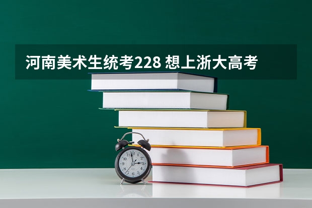 河南美术生统考228 想上浙大高考得多少分啊 多少分还有去年录取的平均分 🌹