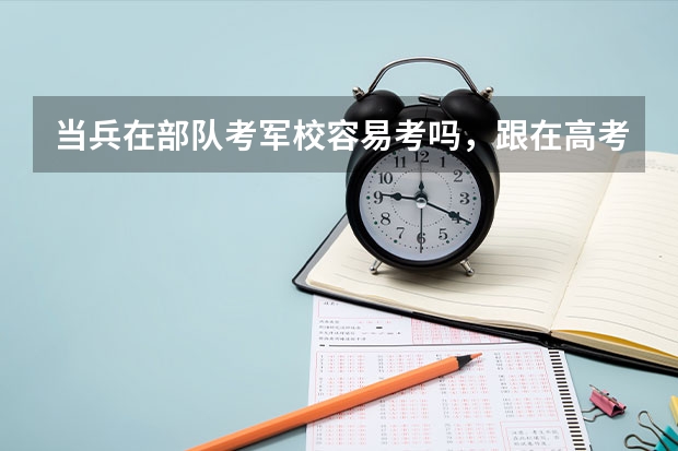 当兵在部队考军校容易考吗，跟在高考考军校相比，哪个更容易些，哪个优势大。