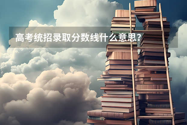 高考统招录取分数线什么意思？