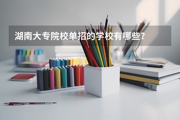 湖南大专院校单招的学校有哪些？