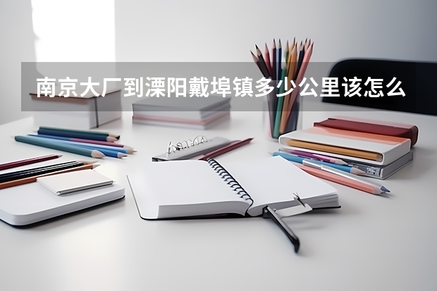 南京大厂到溧阳戴埠镇多少公里该怎么走