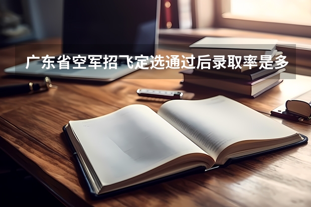 广东省空军招飞定选通过后录取率是多少
