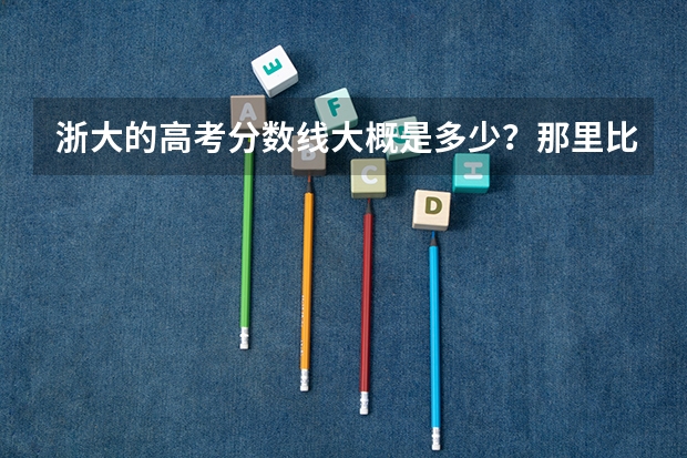 浙大的高考分数线大概是多少？那里比较好的专业是什么?