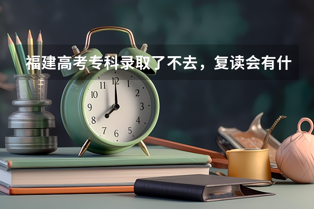 福建高考专科录取了不去，复读会有什么后果吗