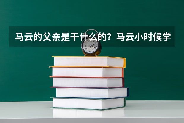 马云的父亲是干什么的？马云小时候学习好么？