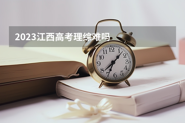 2023江西高考理综难吗
