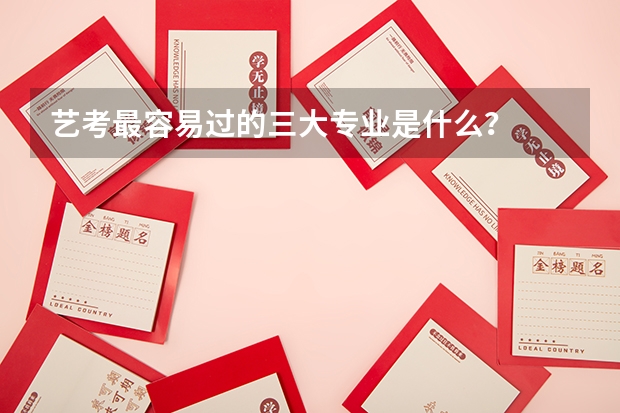 艺考最容易过的三大专业是什么？