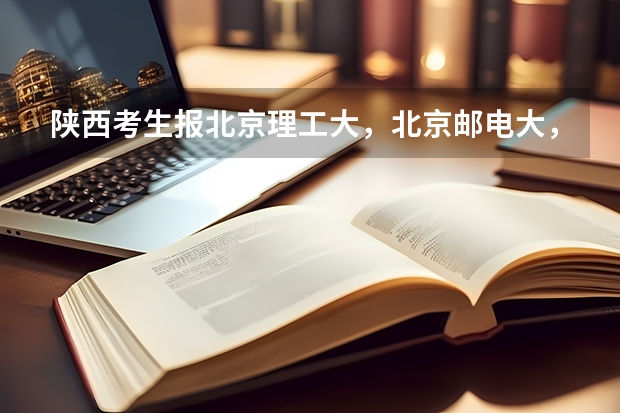 陕西考生报北京理工大，北京邮电大，石油大，各需要多少分