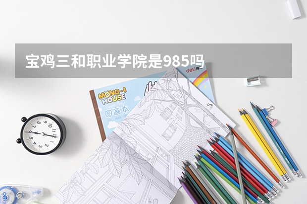 宝鸡三和职业学院是985吗