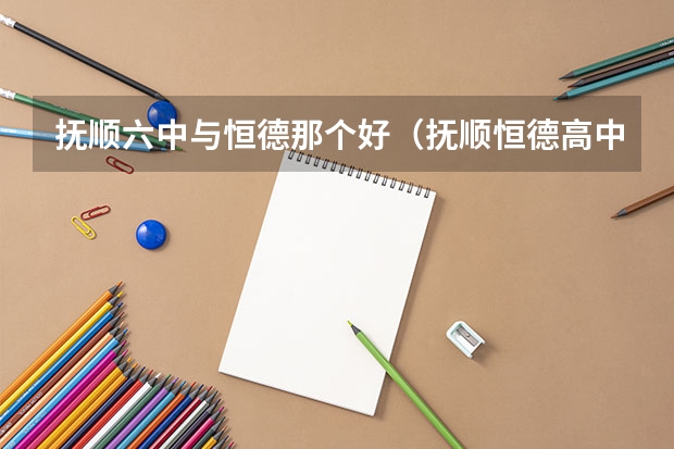 抚顺六中与恒德那个好（抚顺恒德高中）