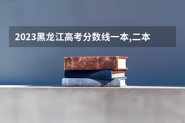 2023黑龙江高考分数线一本,二本是多少