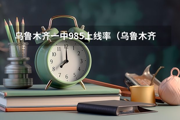 乌鲁木齐一中985上线率（乌鲁木齐68中和农大附中高中高考一本升学率那个高）