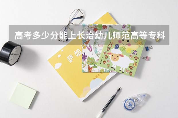 高考多少分能上长治幼儿师范高等专科学校