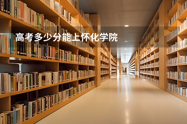 高考多少分能上怀化学院