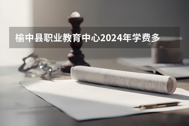 榆中县职业教育中心2024年学费多少钱一年