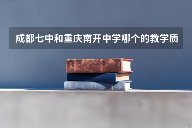 成都七中和重庆南开中学哪个的教学质量和上线率高?