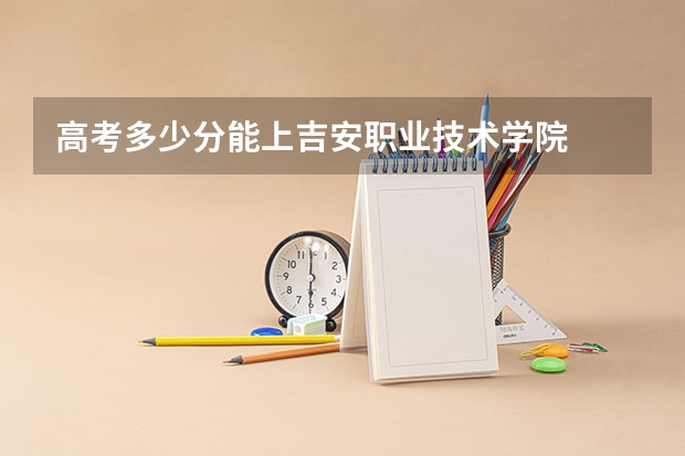 高考多少分能上吉安职业技术学院