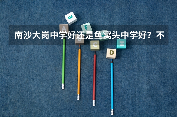 南沙大岗中学好还是鱼窝头中学好？不知道哪一间学校比较好，鱼窝头的话宿舍条件好吗