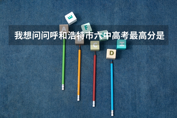 我想问问呼和浩特市六中高考最高分是多少分