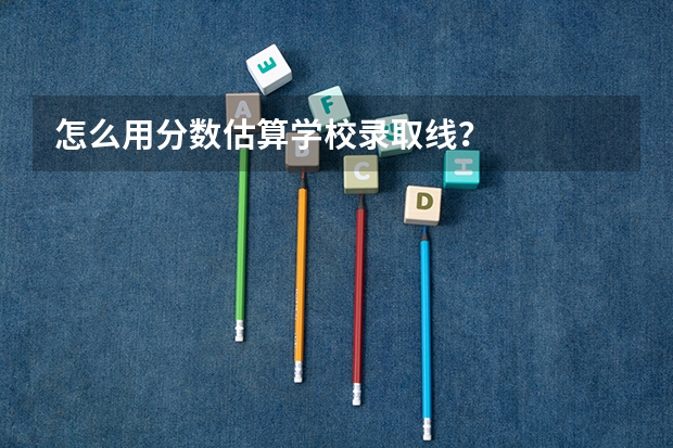 怎么用分数估算学校录取线?