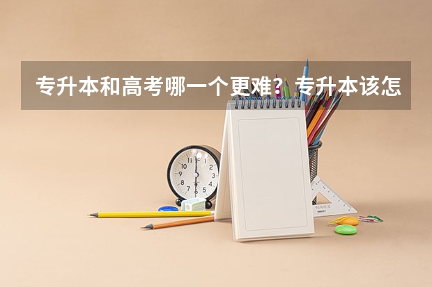 专升本和高考哪一个更难？专升本该怎么选择学校？