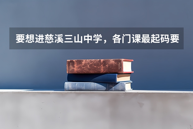 要想进慈溪三山中学，各门课最起码要多少分？