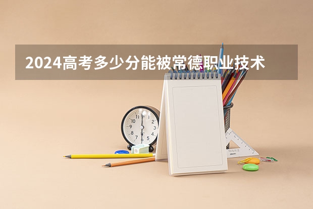 2024高考多少分能被常德职业技术学院录取