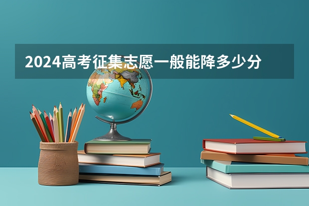 2024高考征集志愿一般能降多少分 降分录取的几率大吗