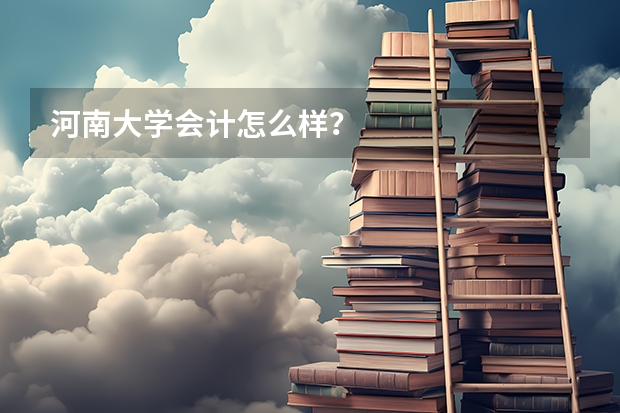 河南大学会计怎么样？