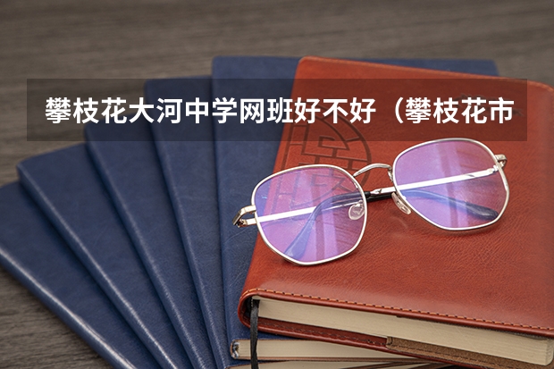 攀枝花大河中学网班好不好（攀枝花市高考211录取人数）