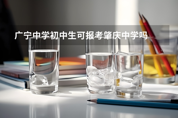广宁中学初中生可报考肇庆中学吗