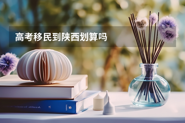 高考移民到陕西划算吗