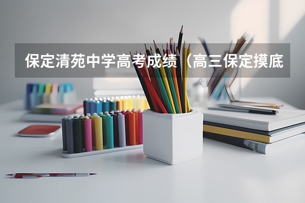 保定清苑中学高考成绩（高三保定摸底考试和高考一个难度么）