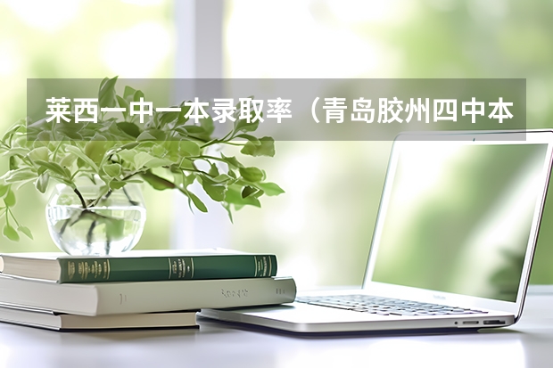 莱西一中一本录取率（青岛胶州四中本科升学率）