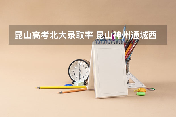 昆山高考北大录取率 昆山神州通城西印象与北大资源城有多远