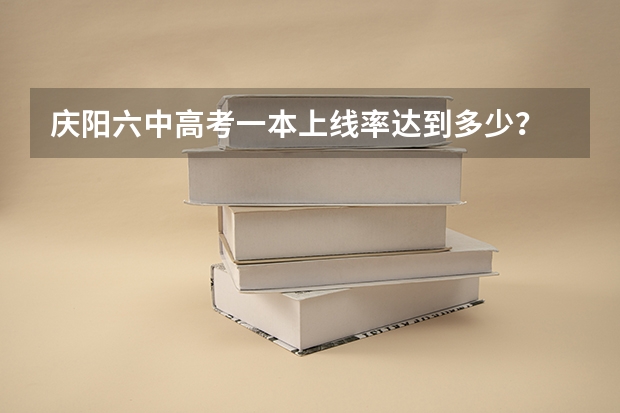 庆阳六中高考一本上线率达到多少？