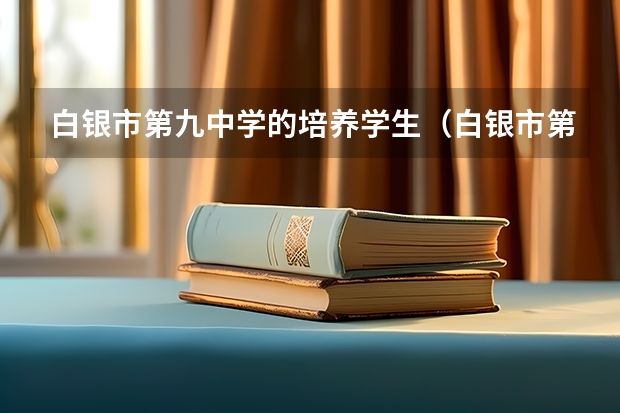 白银市第九中学的培养学生（白银市第十中学好还是八中好）